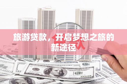 宁蒗旅游贷款，开启梦想之旅的新途径