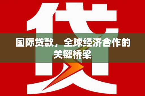 宁蒗国际贷款，全球经济合作的关键桥梁