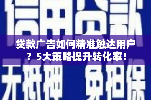 宁蒗贷款广告如何精准触达用户？5大策略提升转化率！