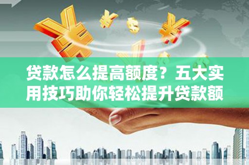 宁蒗贷款怎么提高额度？五大实用技巧助你轻松提升贷款额度