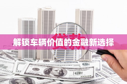 宁蒗解锁车辆价值的金融新选择