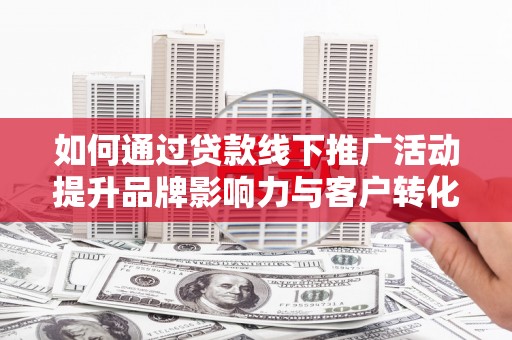 宁蒗如何通过贷款线下推广活动提升品牌影响力与客户转化率