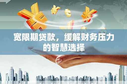 宁蒗宽限期贷款，缓解财务压力的智慧选择