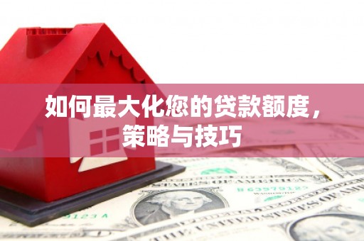 宁蒗如何最大化您的贷款额度，策略与技巧