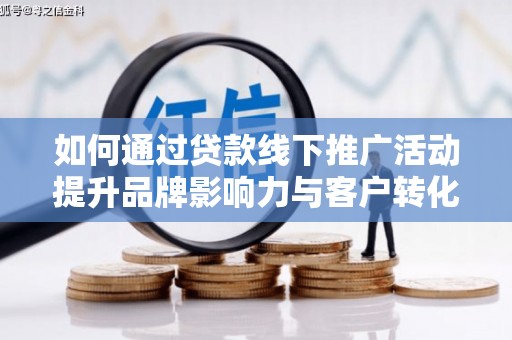 宁蒗如何通过贷款线下推广活动提升品牌影响力与客户转化率