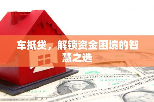 宁蒗车抵贷，解锁资金困境的智慧之选