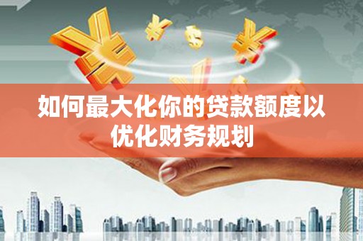 宁蒗如何最大化你的贷款额度以优化财务规划