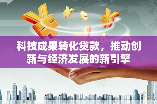 宁蒗科技成果转化贷款，推动创新与经济发展的新引擎