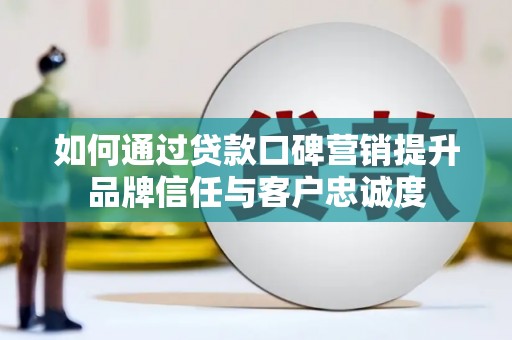 宁蒗如何通过贷款口碑营销提升品牌信任与客户忠诚度