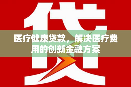 宁蒗医疗健康贷款，解决医疗费用的创新金融方案