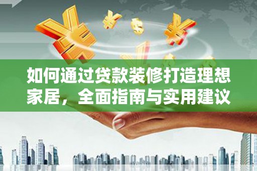 宁蒗如何通过贷款装修打造理想家居，全面指南与实用建议