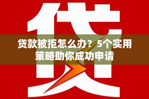 宁蒗贷款被拒怎么办？5个实用策略助你成功申请