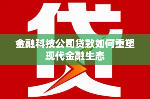 宁蒗金融科技公司贷款如何重塑现代金融生态