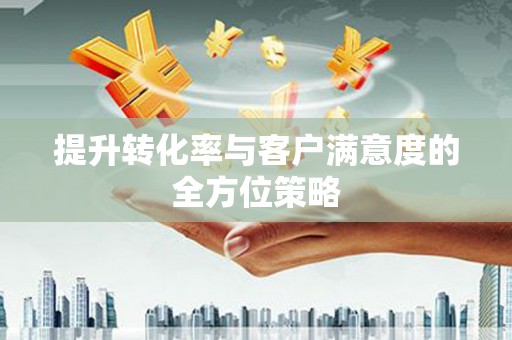 宁蒗提升转化率与客户满意度的全方位策略